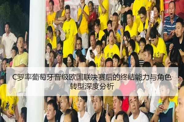 C罗率葡萄牙晋级欧国联决赛后的终结能力与角色转型深度分析